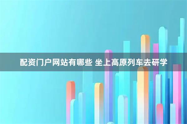 配资门户网站有哪些 坐上高原列车去研学