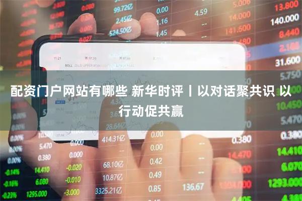 配资门户网站有哪些 新华时评丨以对话聚共识 以行动促共赢