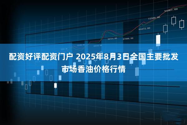 配资好评配资门户 2025年8月3日全国主要批发市场香油价格行情