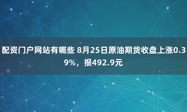 配资门户网站有哪些 8月25日原油期货收盘上涨0.39%，报492.9元