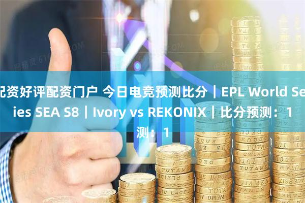 配资好评配资门户 今日电竞预测比分｜EPL World Series SEA S8｜Ivory vs REKONIX｜比分预测：1