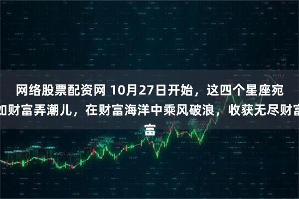 网络股票配资网 10月27日开始，这四个星座宛如财富弄潮儿，在财富海洋中乘风破浪，收获无尽财富