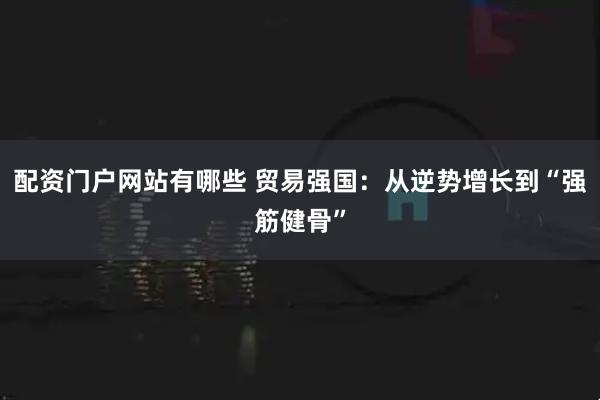 配资门户网站有哪些 贸易强国：从逆势增长到“强筋健骨”