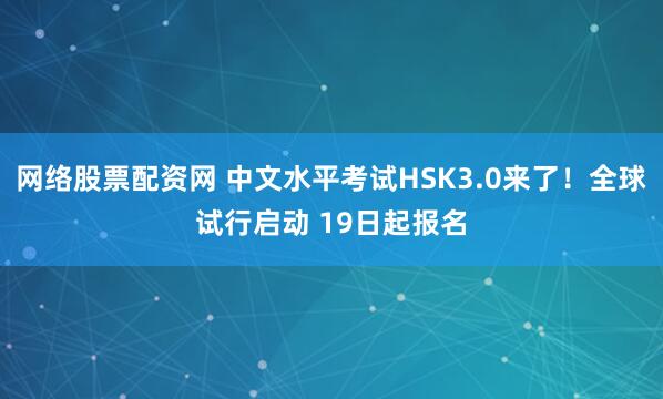 网络股票配资网 中文水平考试HSK3.0来了！全球试行启动 19日起报名