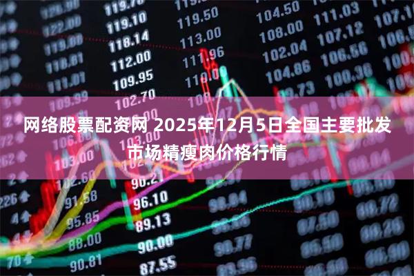 网络股票配资网 2025年12月5日全国主要批发市场精瘦肉价格行情