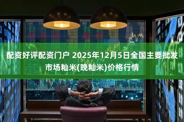 配资好评配资门户 2025年12月5日全国主要批发市场籼米(晚籼米)价格行情