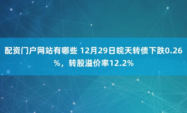 配资门户网站有哪些 12月29日皖天转债下跌0.26%，转股溢价率12.2%