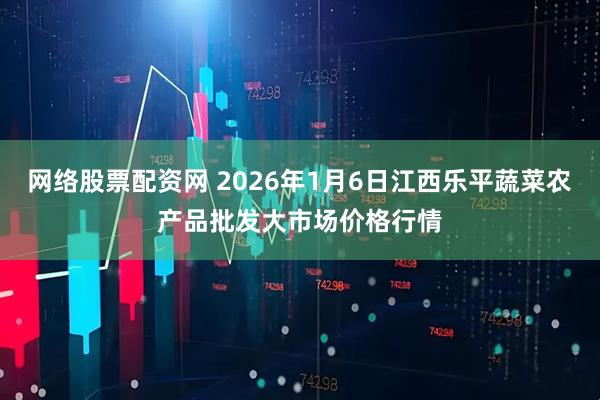 网络股票配资网 2026年1月6日江西乐平蔬菜农产品批发大市场价格行情