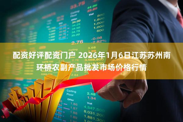 配资好评配资门户 2026年1月6日江苏苏州南环桥农副产品批发市场价格行情