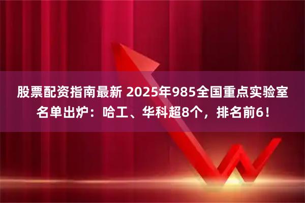 股票配资指南最新 2025年985全国重点实验室名单出炉：哈工、华科超8个，排名前6！